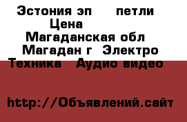 Эстония эп-010 петли › Цена ­ 1 500 - Магаданская обл., Магадан г. Электро-Техника » Аудио-видео   